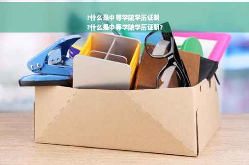 ?什么是中等学院学历证明
?什么是中等学院学历证明?