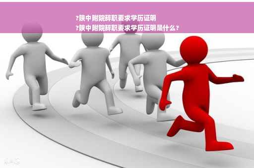 ?陕中附院辞职要求学历证明
?陕中附院辞职要求学历证明是什么?