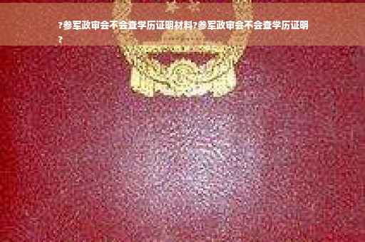 ?参军政审会不会查学历证明材料?参军政审会不会查学历证明
?