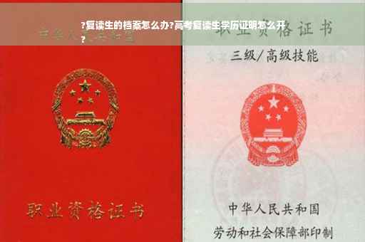 ?复读生的档案怎么办?高考复读生学历证明怎么开
?
