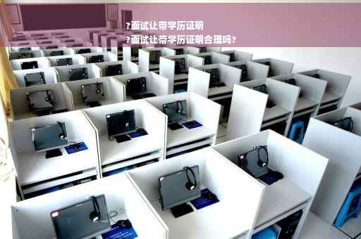 ?面试让带学历证明
?面试让带学历证明合理吗?