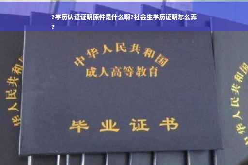 ?学历认证证明原件是什么啊?社会生学历证明怎么弄
?