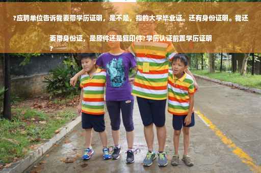 ?应聘单位告诉我要带学历证明，是不是，指的大学毕业证。还有身份证明。我还要带身份证，是原件还是复印件?学历认证前置学历证明
?
