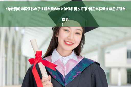 ?有教育部学历证书电子注册备案表怎么验证和再次打印?简历怎样添加学历证明备案表
?