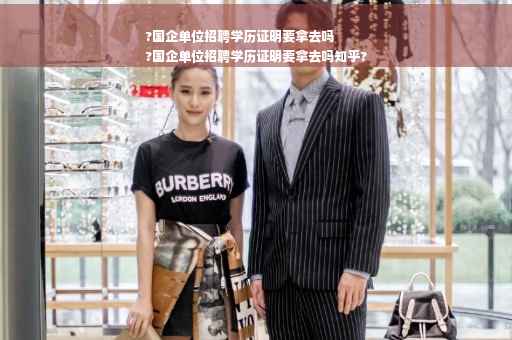 ?国企单位招聘学历证明要拿去吗
?国企单位招聘学历证明要拿去吗知乎?
