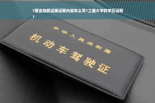 ?营业执照证据证明内容怎么写?工商大学的学历证明
?