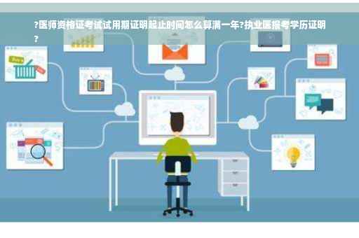 ?医师资格证考试试用期证明起止时间怎么算满一年?执业医报考学历证明
?