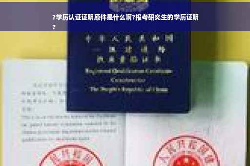 ?学历认证证明原件是什么啊?报考研究生的学历证明
?