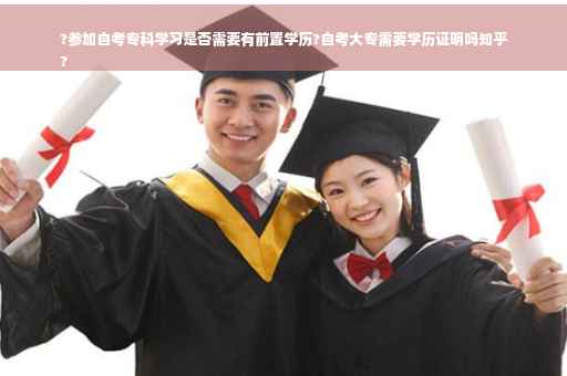 ?参加自考专科学习是否需要有前置学历?自考大专需要学历证明吗知乎
?
