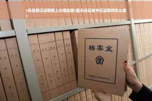 ?兵役登记证明网上办理流程?服兵役后有学历证明吗怎么查
?