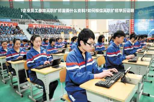 ?企业员工参加高职扩招需要什么资料?如何相信高职扩招学历证明
?