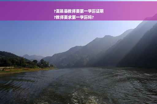 ?夏邑县教师要第一学历证明
?教师要求第一学历吗?