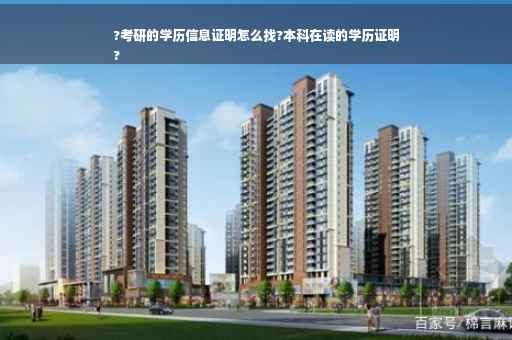 ?考研的学历信息证明怎么找?本科在读的学历证明
?