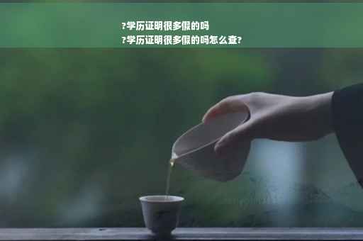 ?学历证明很多假的吗
?学历证明很多假的吗怎么查?