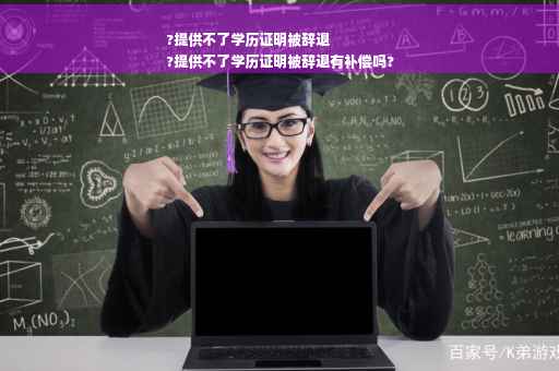 ?提供不了学历证明被辞退
?提供不了学历证明被辞退有补偿吗?
