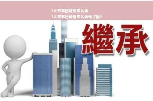 ?大专学历证明怎么弄
?大专学历证明怎么弄电子版?