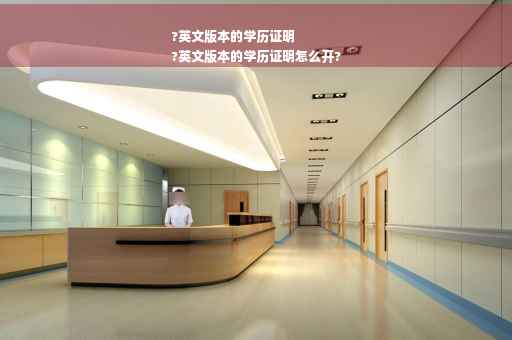 ?英文版本的学历证明
?英文版本的学历证明怎么开?