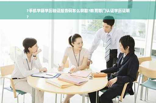 ?手机学籍学历验证报告码怎么获取?教育部门认证学历证明
?