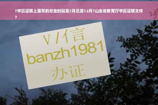 ?学历证明上面写的毕业时间是7月还是12月?山东省教育厅学历证明文件
?
