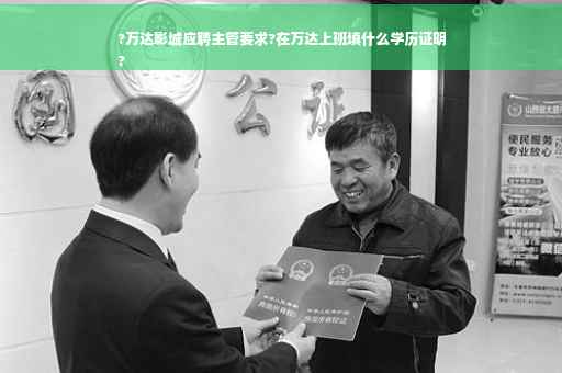 ?万达影城应聘主管要求?在万达上班填什么学历证明
?