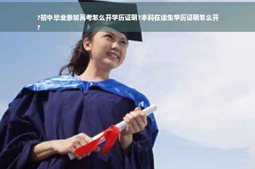 ?初中毕业参加高考怎么开学历证明?本科在读生学历证明怎么开
?