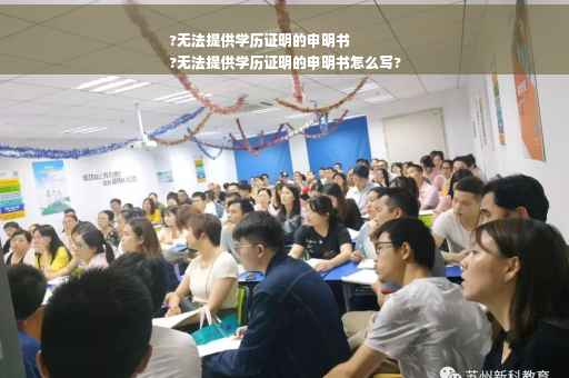 ?无法提供学历证明的申明书
?无法提供学历证明的申明书怎么写?