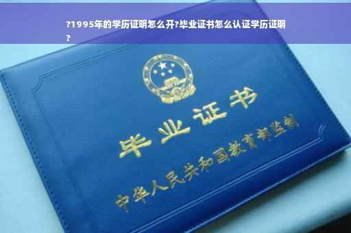 ?1995年的学历证明怎么开?毕业证书怎么认证学历证明
?