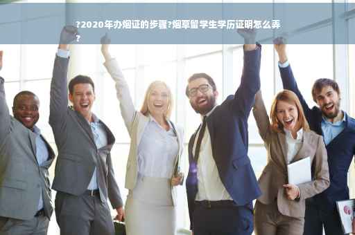 ?2020年办烟证的步骤?烟草留学生学历证明怎么弄
?