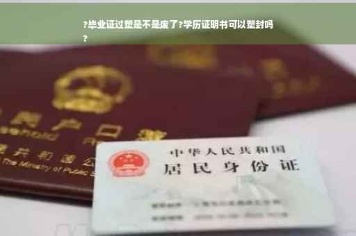 ?毕业证过塑是不是废了?学历证明书可以塑封吗
?
