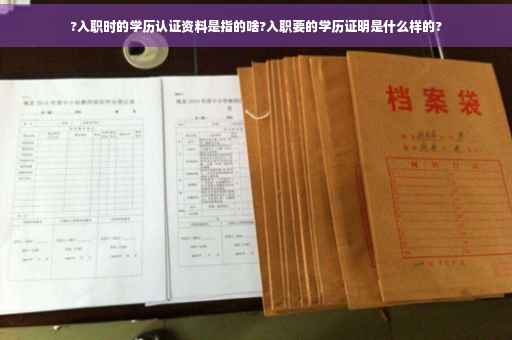 ?入职时的学历认证资料是指的啥?入职要的学历证明是什么样的?