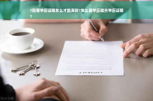 ?同等学历证明怎么才能弄到?怎么要学历提升学历证明
?
