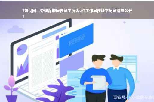 ?如何网上办理深圳居住证学历认证?工作居住证学历证明怎么开
?
