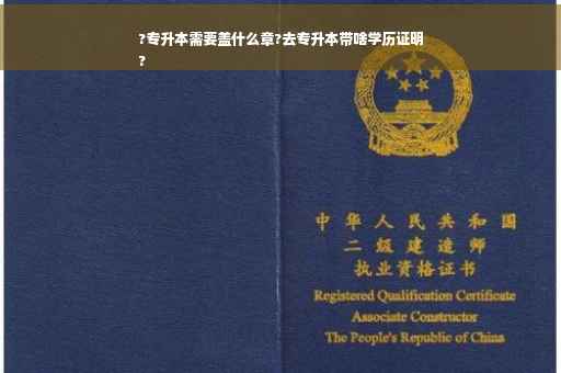 ?专升本需要盖什么章?去专升本带啥学历证明
?