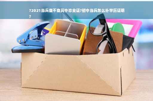 ?2021当兵查不查高中毕业证?初中当兵怎么补学历证明
?