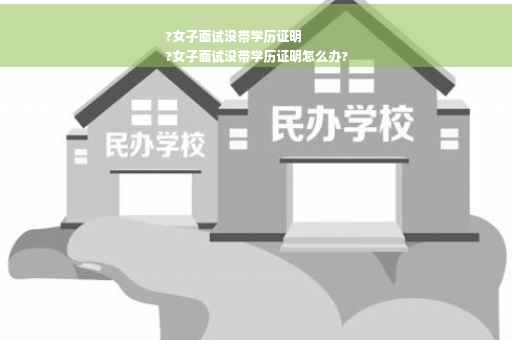 ?女子面试没带学历证明
?女子面试没带学历证明怎么办?