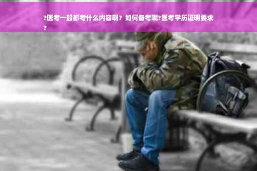 ?医考一般都考什么内容啊？如何备考呢?医考学历证明要求
?