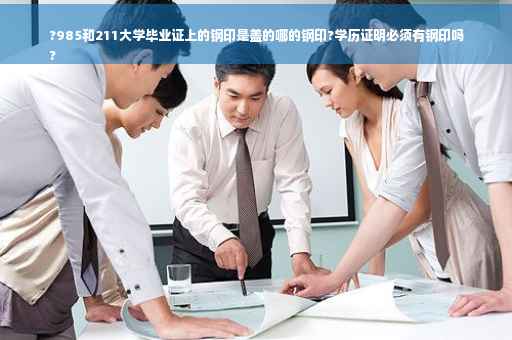 ?985和211大学毕业证上的钢印是盖的哪的钢印?学历证明必须有钢印吗
?
