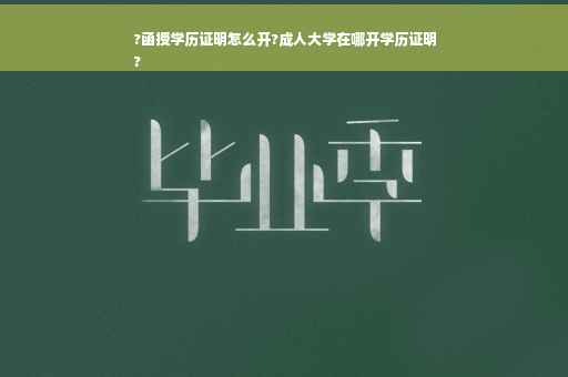 ?函授学历证明怎么开?成人大学在哪开学历证明
?