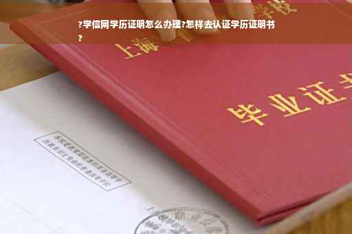 ?学信网学历证明怎么办理?怎样去认证学历证明书
?