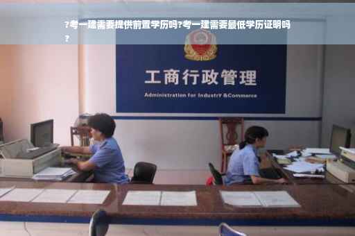 ?考一建需要提供前置学历吗?考一建需要最低学历证明吗
?