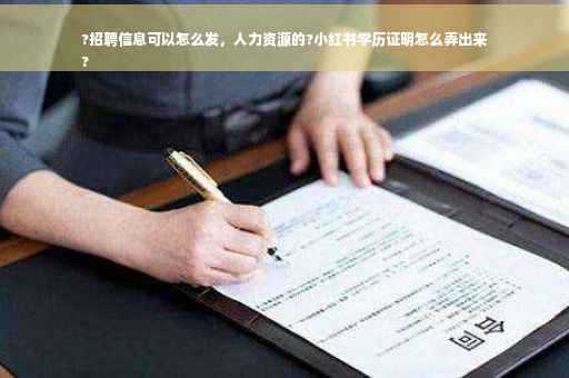 ?招聘信息可以怎么发，人力资源的?小红书学历证明怎么弄出来
?