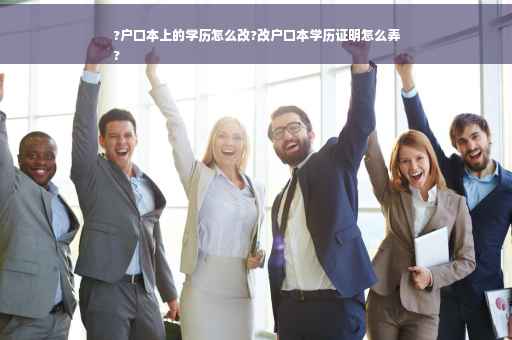 ?户口本上的学历怎么改?改户口本学历证明怎么弄
?