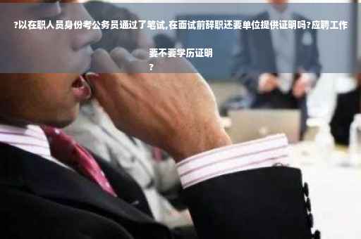 ?以在职人员身份考公务员通过了笔试,在面试前辞职还要单位提供证明吗?应聘工作要不要学历证明
?