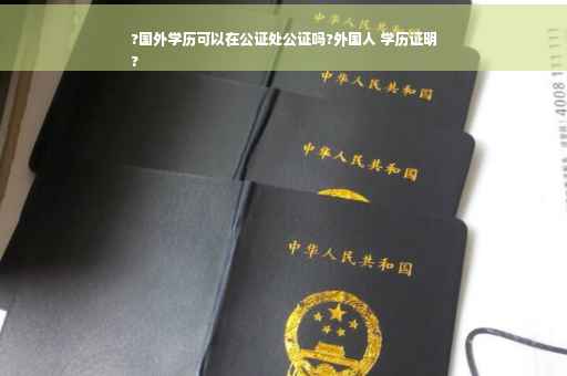 ?国外学历可以在公证处公证吗?外国人 学历证明
?