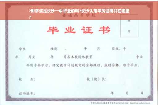 ?谢彦波是长沙一中毕业的吗?长沙认定学历证明书在哪里
?