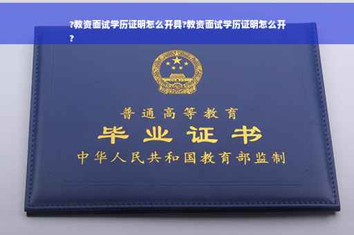 ?教资面试学历证明怎么开具?教资面试学历证明怎么开
?
