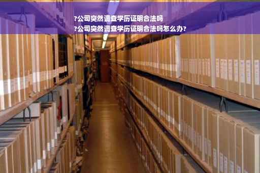 ?公司突然调查学历证明合法吗
?公司突然调查学历证明合法吗怎么办?