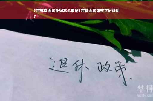 ?吉林省面试补贴怎么申请?吉林面试审核学历证明
?