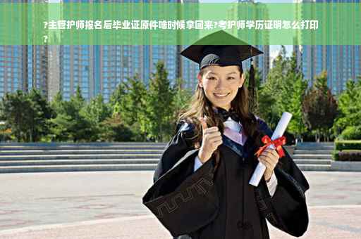 ?主管护师报名后毕业证原件啥时候拿回来?考护师学历证明怎么打印
?