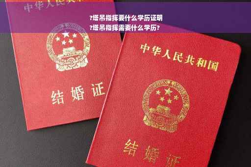 ?塔吊指挥要什么学历证明
?塔吊指挥需要什么学历?